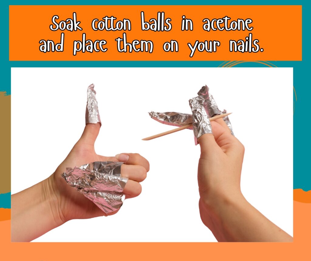 Soak cotton balls in acetone and place them on your nails.